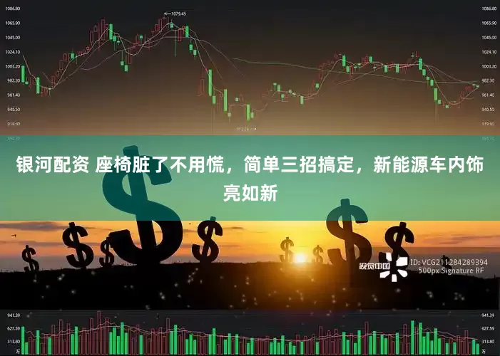 银河配资 座椅脏了不用慌，简单三招搞定，新能源车内饰亮如新