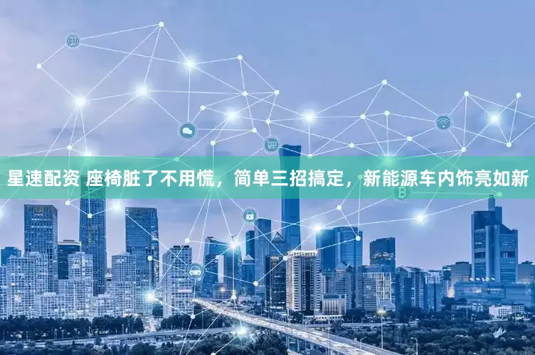 星速配资 座椅脏了不用慌，简单三招搞定，新能源车内饰亮如新