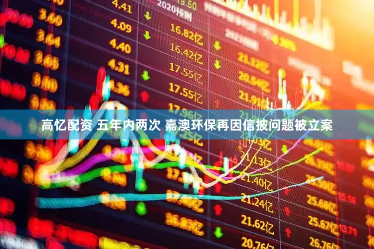 高忆配资 五年内两次 嘉澳环保再因信披问题被立案