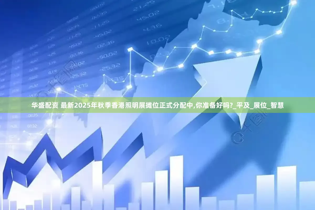 华盛配资 最新2025年秋季香港照明展摊位正式分配中,你准备好吗?_平及_展位_智慧