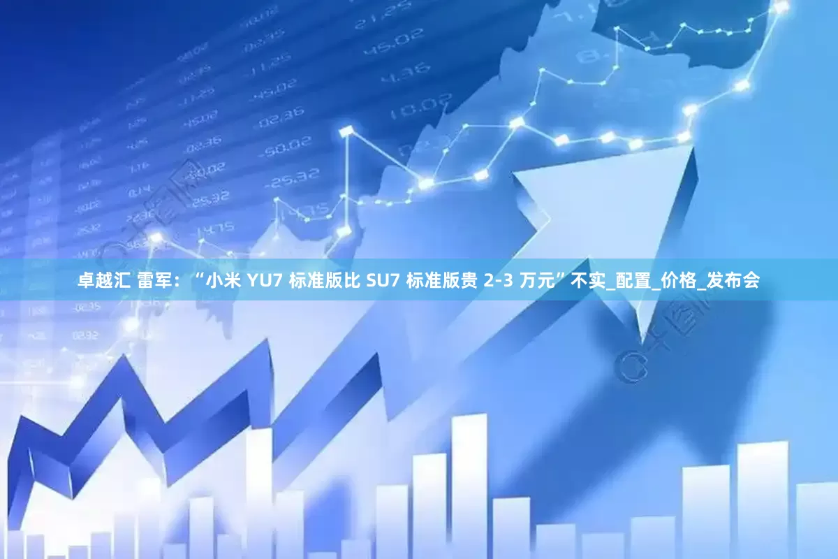 卓越汇 雷军：“小米 YU7 标准版比 SU7 标准版贵 2-3 万元”不实_配置_价格_发布会