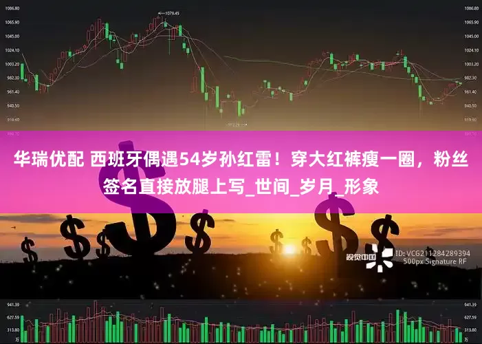 华瑞优配 西班牙偶遇54岁孙红雷！穿大红裤瘦一圈，粉丝签名直接放腿上写_世间_岁月_形象
