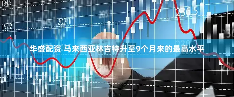 华盛配资 马来西亚林吉特升至9个月来的最高水平