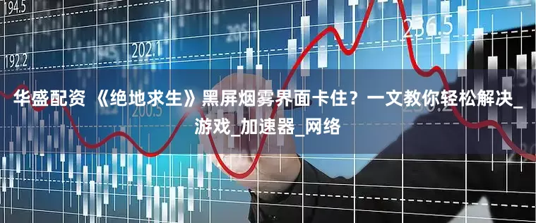 华盛配资 《绝地求生》黑屏烟雾界面卡住？一文教你轻松解决_游戏_加速器_网络