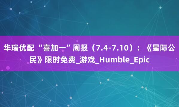 华瑞优配 “喜加一”周报（7.4-7.10）：《星际公民》限时免费_游戏_Humble_Epic
