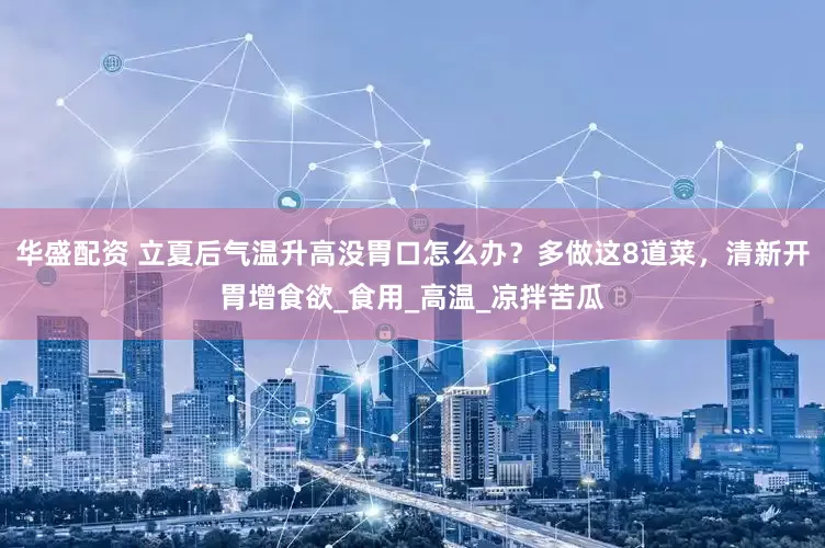 华盛配资 立夏后气温升高没胃口怎么办？多做这8道菜，清新开胃增食欲_食用_高温_凉拌苦瓜