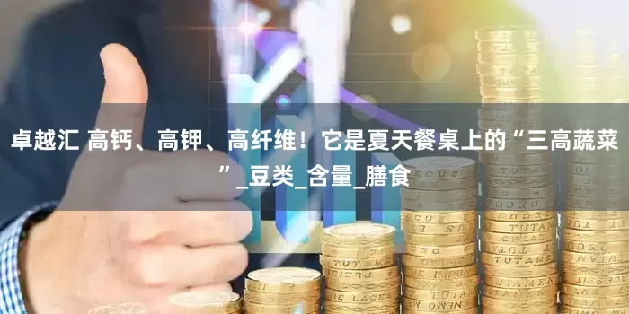 卓越汇 高钙、高钾、高纤维！它是夏天餐桌上的“三高蔬菜”_豆类_含量_膳食