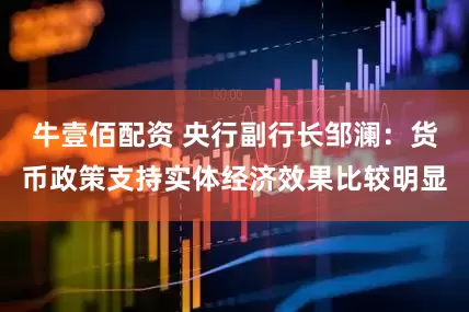 牛壹佰配资 央行副行长邹澜：货币政策支持实体经济效果比较明显
