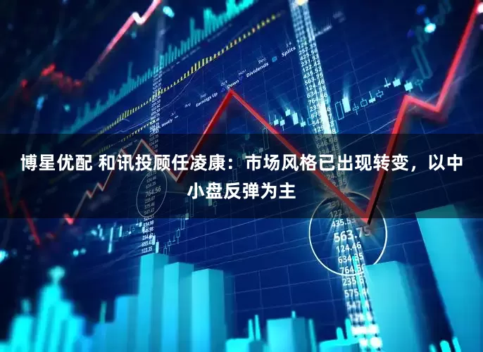 博星优配 和讯投顾任凌康：市场风格已出现转变，以中小盘反弹为主