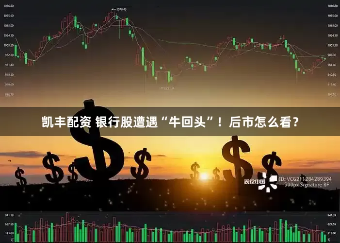 凯丰配资 银行股遭遇“牛回头”！后市怎么看？