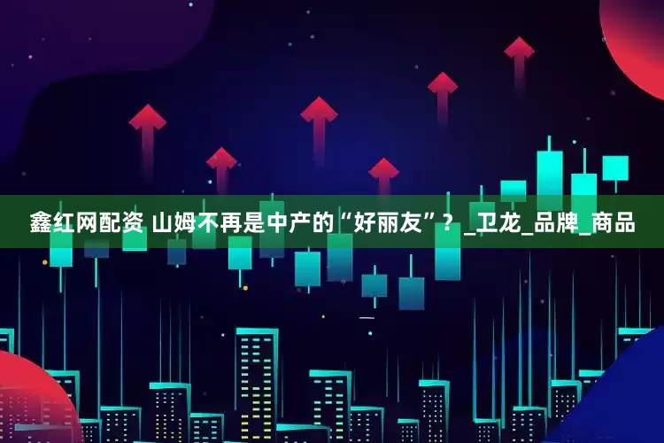 鑫红网配资 山姆不再是中产的“好丽友”？_卫龙_品牌_商品