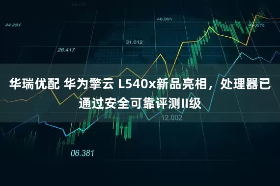 华瑞优配 华为擎云 L540x新品亮相，处理器已通过安全可靠评测II级