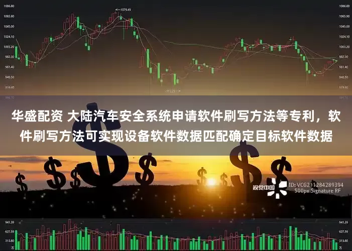 华盛配资 大陆汽车安全系统申请软件刷写方法等专利，软件刷写方法可实现设备软件数据匹配确定目标软件数据