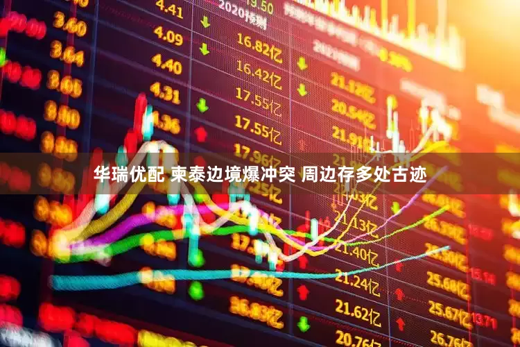 华瑞优配 柬泰边境爆冲突 周边存多处古迹