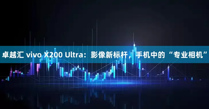 卓越汇 vivo X200 Ultra：影像新标杆，手机中的 “专业相机”