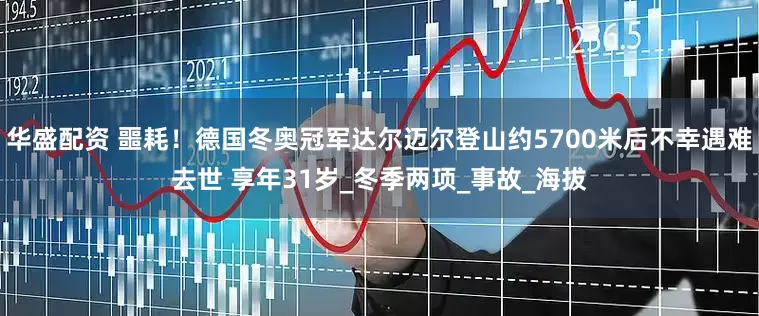 华盛配资 噩耗！德国冬奥冠军达尔迈尔登山约5700米后不幸遇难去世 享年31岁_冬季两项_事故_海拔