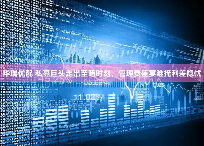 华瑞优配 私募巨头走出至暗时刻，管理费盛宴难掩利差隐忧
