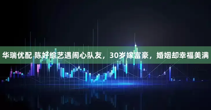 华瑞优配 陈好综艺遇闹心队友，30岁嫁富豪，婚姻却幸福美满