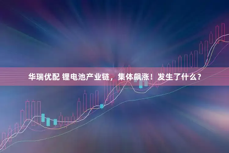 华瑞优配 锂电池产业链，集体飙涨！发生了什么？