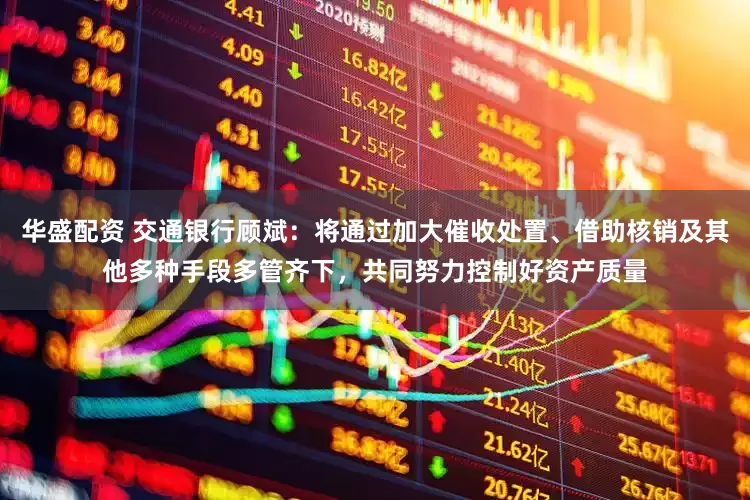 华盛配资 交通银行顾斌：将通过加大催收处置、借助核销及其他多种手段多管齐下，共同努力控制好资产质量