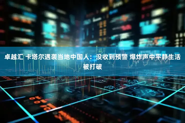 卓越汇 卡塔尔遇袭当地中国人：没收到预警 爆炸声中平静生活被打破