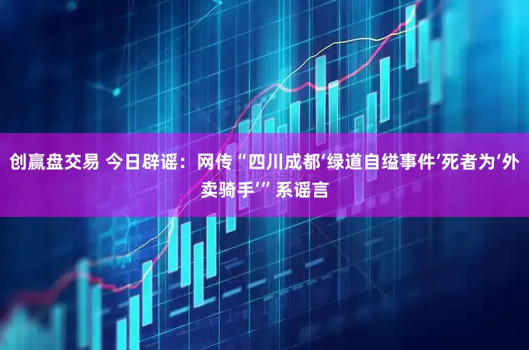 创赢盘交易 今日辟谣：网传“四川成都‘绿道自缢事件’死者为‘外卖骑手’”系谣言