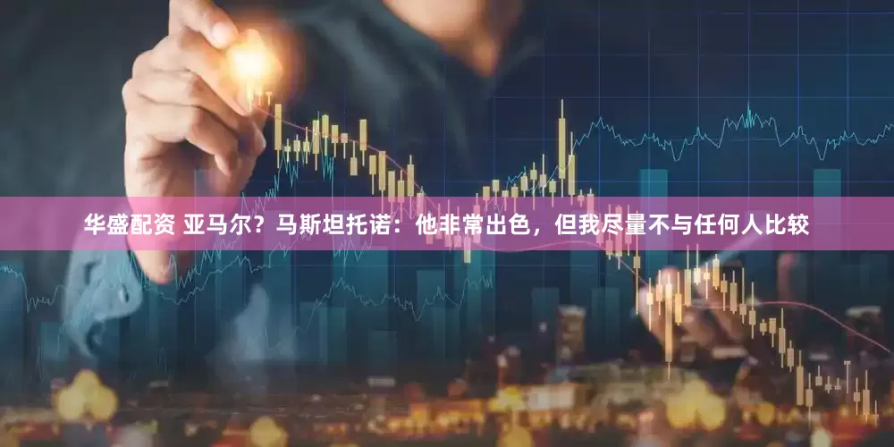 华盛配资 亚马尔？马斯坦托诺：他非常出色，但我尽量不与任何人比较