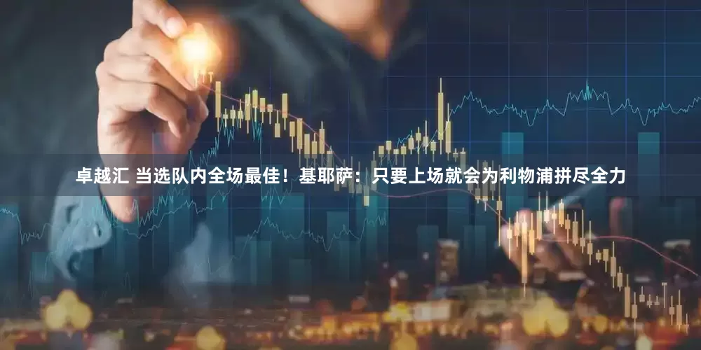 卓越汇 当选队内全场最佳！基耶萨：只要上场就会为利物浦拼尽全力
