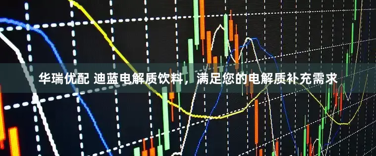 华瑞优配 迪蓝电解质饮料，满足您的电解质补充需求