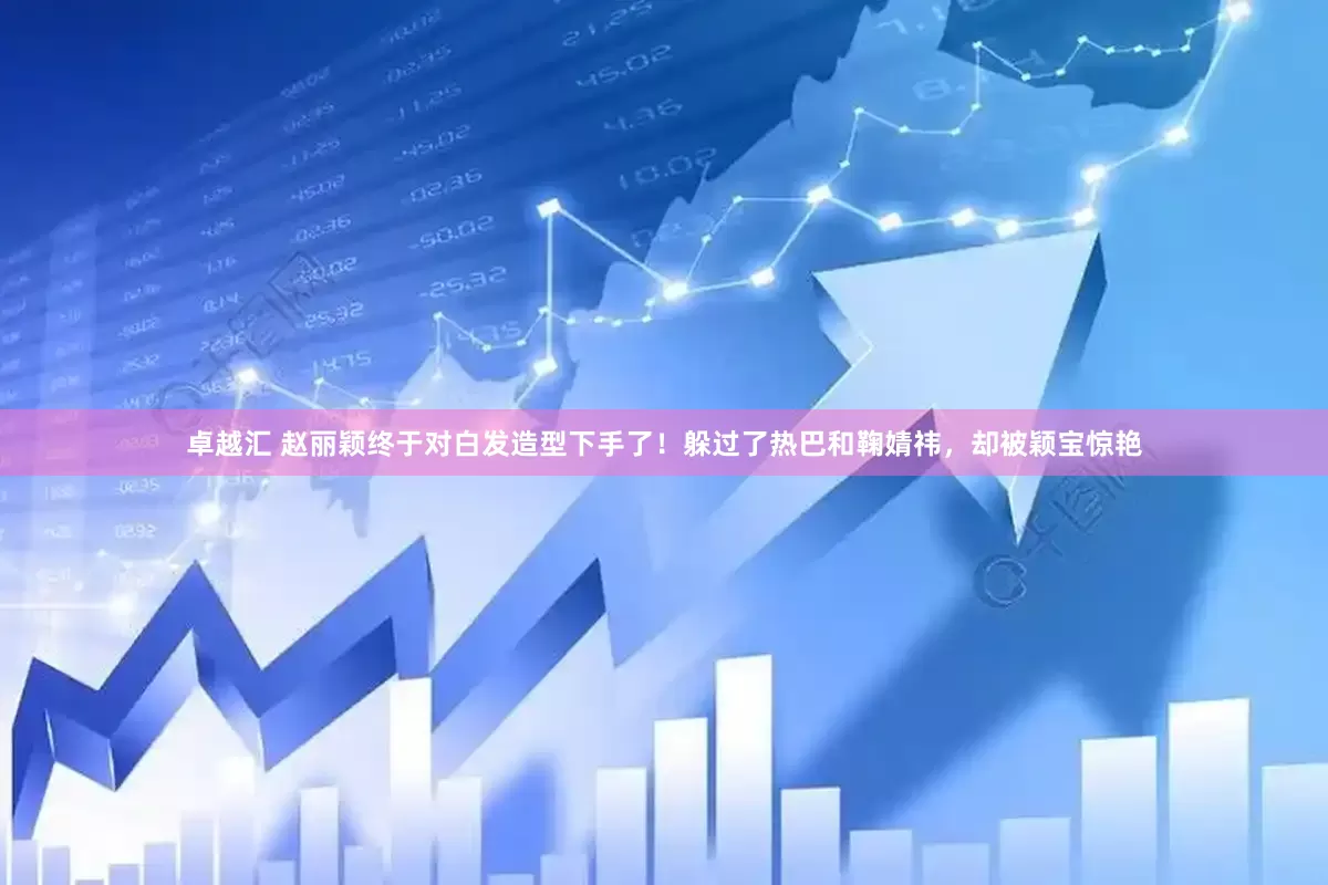 卓越汇 赵丽颖终于对白发造型下手了！躲过了热巴和鞠婧祎，却被颖宝惊艳
