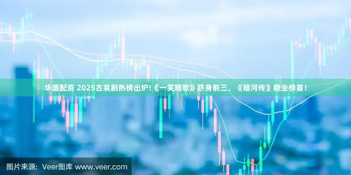 华盛配资 2025古装剧热榜出炉!《一笑随歌》跻身前三，《暗河传》稳坐榜首！