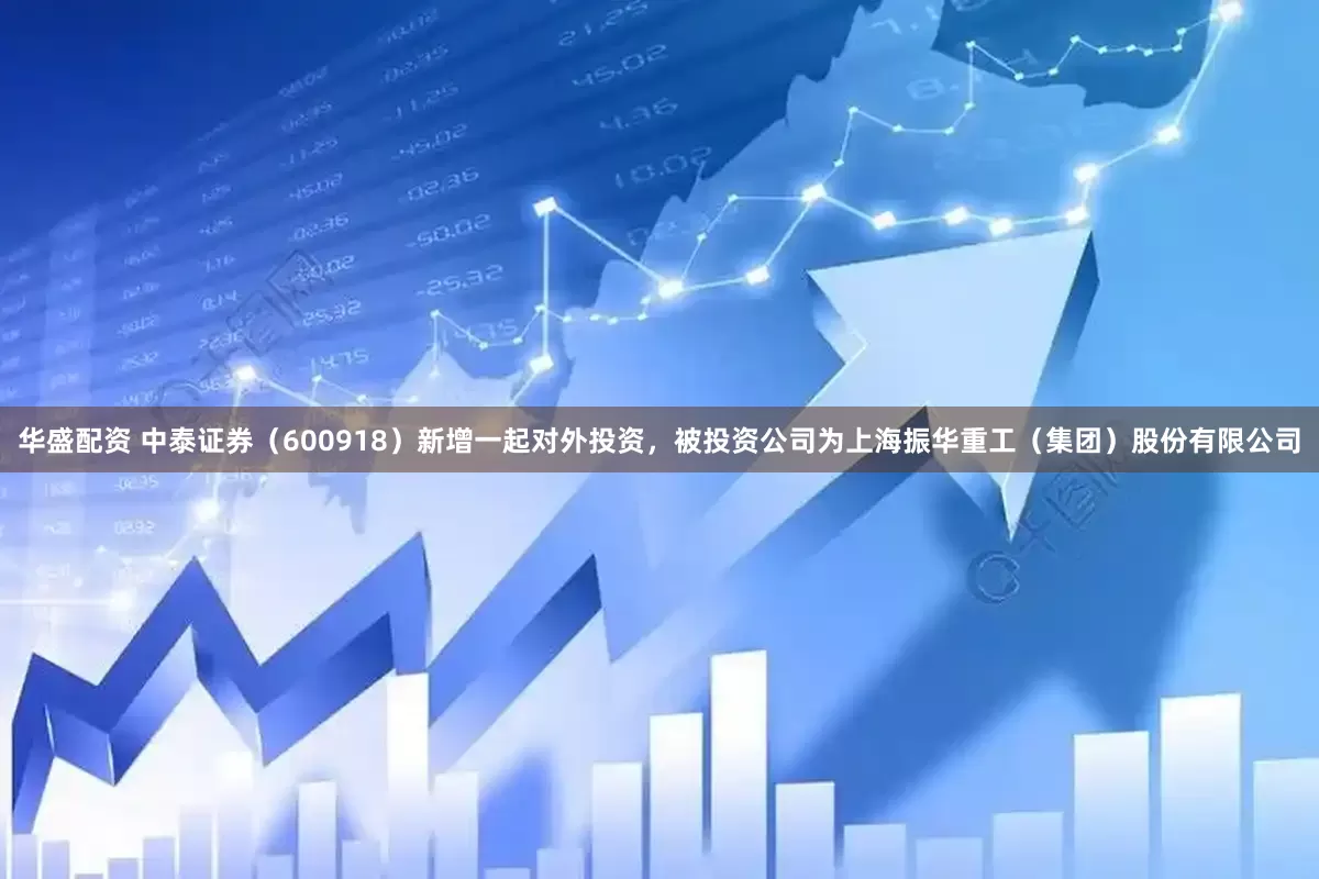 华盛配资 中泰证券（600918）新增一起对外投资，被投资公司为上海振华重工（集团）股份有限公司