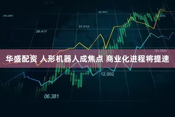 华盛配资 人形机器人成焦点 商业化进程将提速