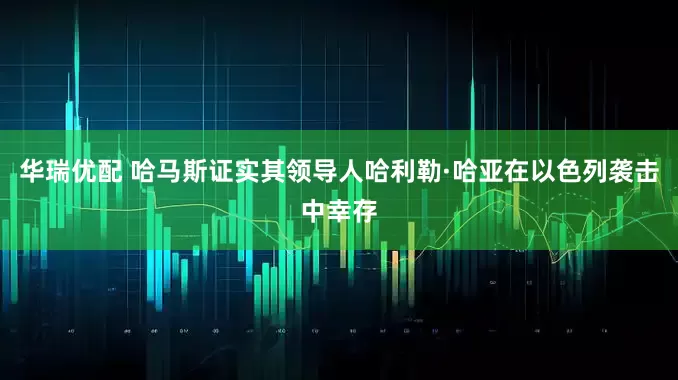 华瑞优配 哈马斯证实其领导人哈利勒·哈亚在以色列袭击中幸存
