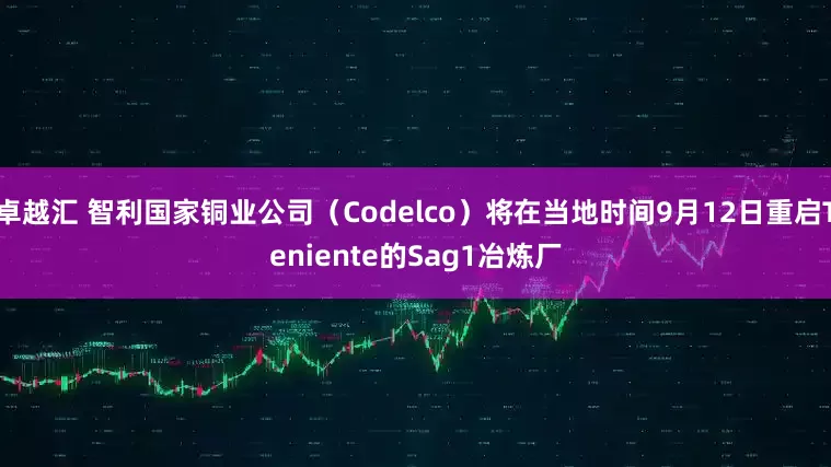 卓越汇 智利国家铜业公司（Codelco）将在当地时间9月12日重启Teniente的Sag1冶炼厂