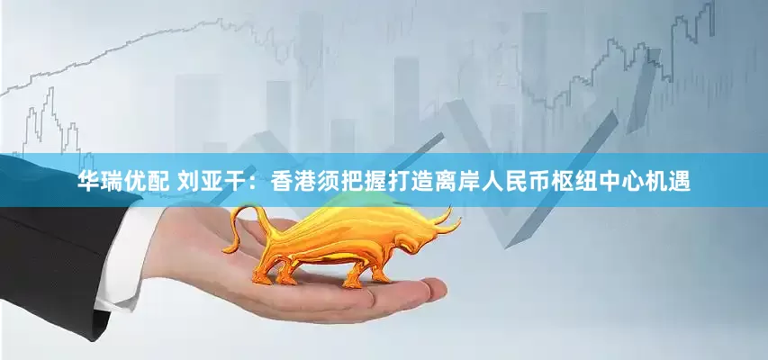 华瑞优配 刘亚干：香港须把握打造离岸人民币枢纽中心机遇