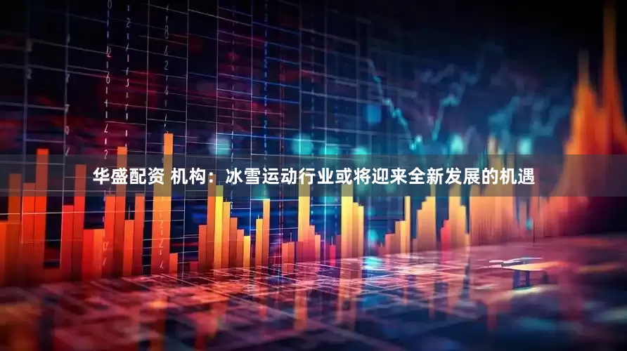 华盛配资 机构：冰雪运动行业或将迎来全新发展的机遇