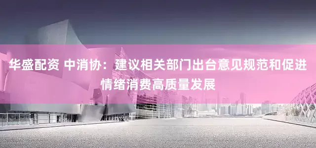 华盛配资 中消协：建议相关部门出台意见规范和促进情绪消费高质量发展
