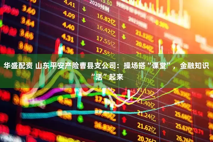 华盛配资 山东平安产险曹县支公司：操场搭“课堂”，金融知识“活”起来