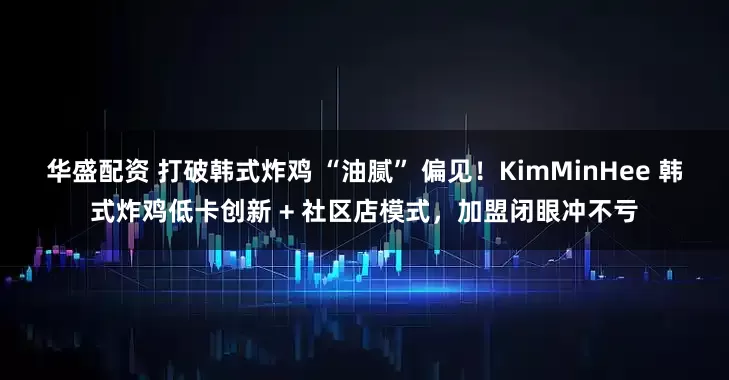华盛配资 打破韩式炸鸡 “油腻” 偏见！KimMinHee 韩式炸鸡低卡创新 + 社区店模式，加盟闭眼冲不亏