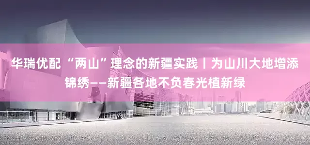 华瑞优配 “两山”理念的新疆实践丨为山川大地增添锦绣——新疆各地不负春光植新绿