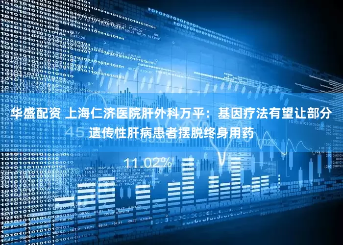 华盛配资 上海仁济医院肝外科万平：基因疗法有望让部分遗传性肝病患者摆脱终身用药