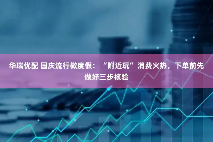 华瑞优配 国庆流行微度假： “附近玩” 消费火热，下单前先做好三步核验